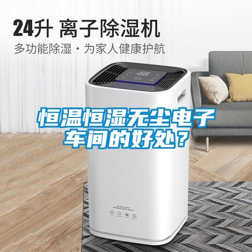 恒溫恒濕無塵電子車間的好處？