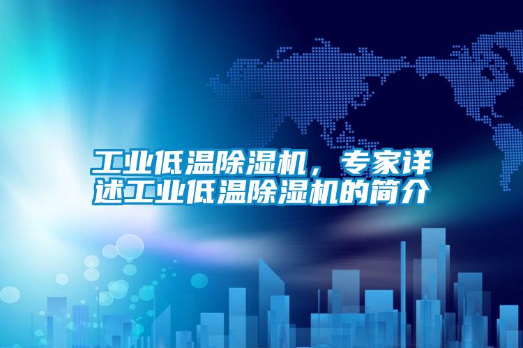 工業低溫除濕機，專家詳述工業低溫除濕機的簡介
