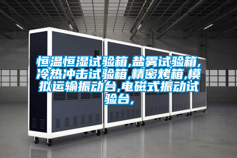 恒溫恒濕試驗(yàn)箱,鹽霧試驗(yàn)箱,冷熱沖擊試驗(yàn)箱,精密烤箱,模擬運(yùn)輸振動(dòng)臺,電磁式振動(dòng)試驗(yàn)臺,