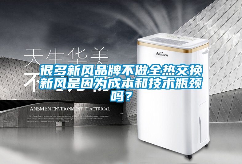 很多新風品牌不做全熱交換新風是因為成本和技術瓶頸嗎？