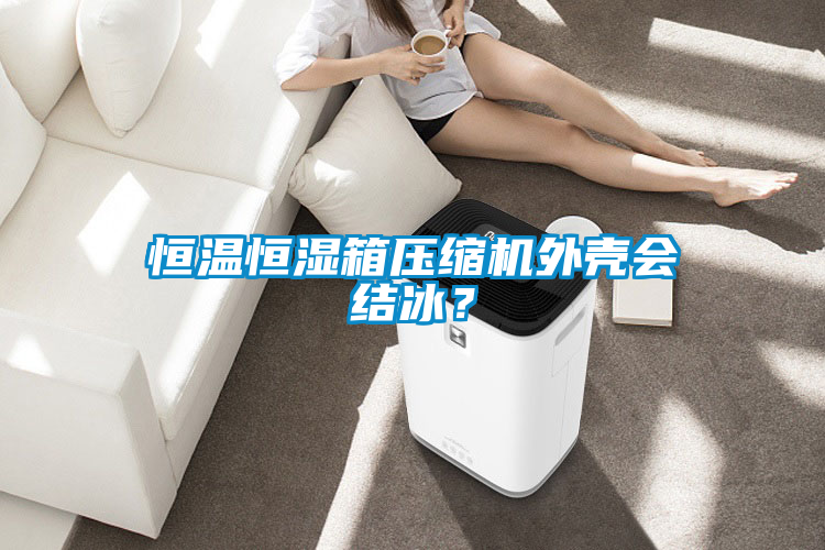 恒溫恒濕箱壓縮機外殼會結冰？