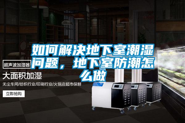 如何解決地下室潮濕問(wèn)題,地下室防潮怎么做