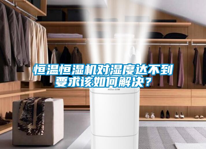 恒溫恒濕機對濕度達不到要求該如何解決？