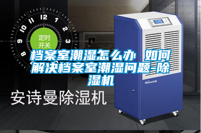 檔案室潮濕怎么辦 如何解決檔案室潮濕問(wèn)題-除濕機(jī)