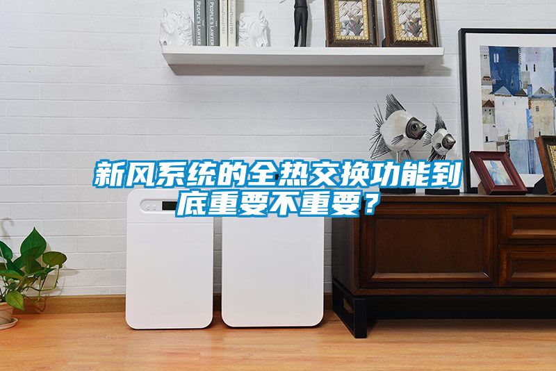 新風(fēng)系統(tǒng)的全熱交換功能到底重要不重要？