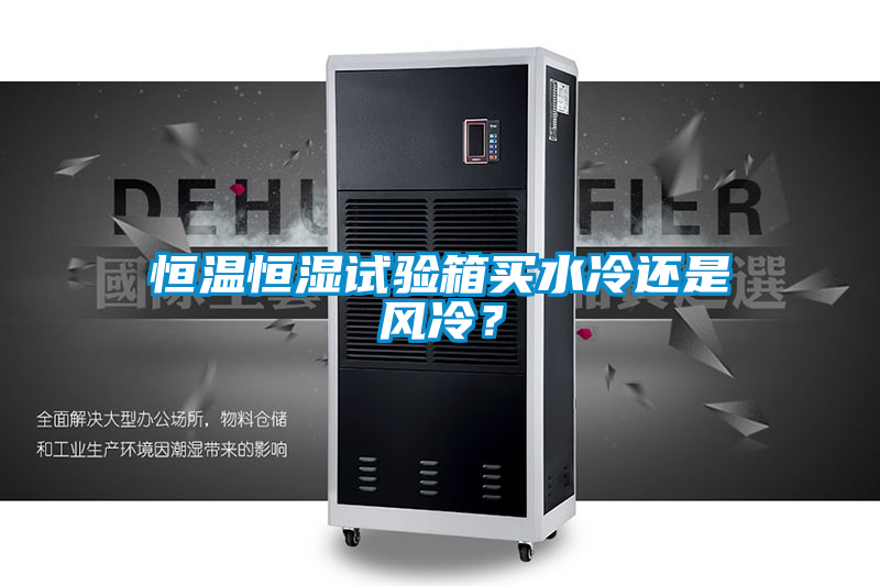 恒溫恒濕試驗箱買水冷還是風冷？