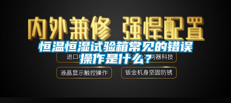 恒溫恒濕試驗箱常見的錯誤操作是什么？