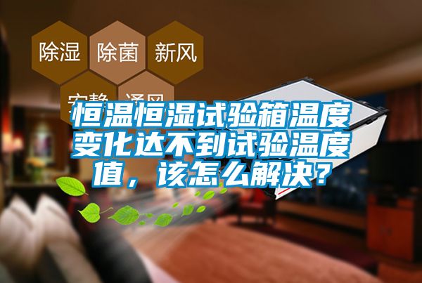 恒溫恒濕試驗箱溫度變化達不到試驗溫度值，該怎么解決？