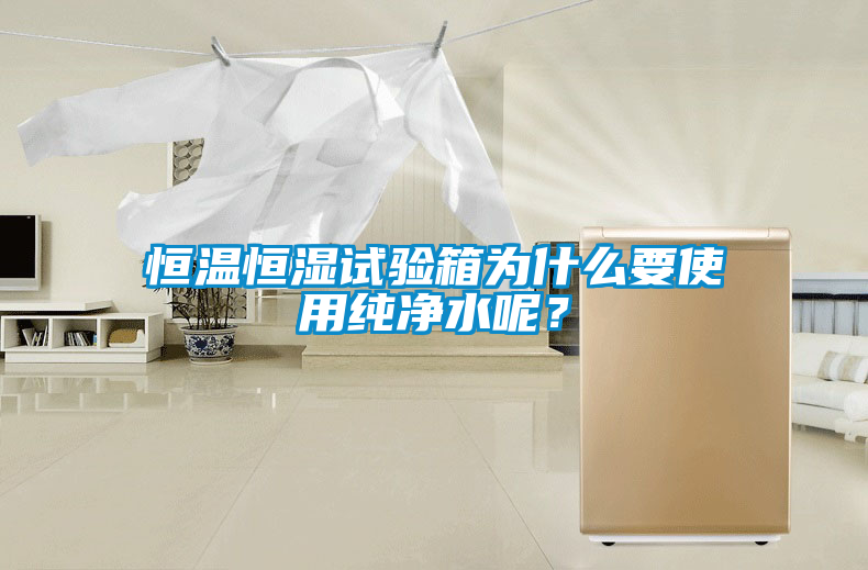 恒溫恒濕試驗箱為什么要使用純凈水呢？