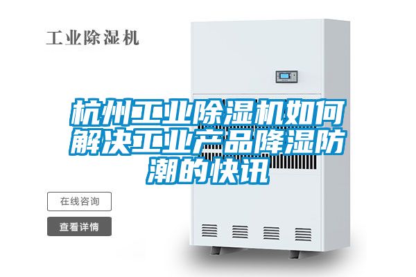 杭州工業除濕機如何解決工業產品降濕防潮的快訊