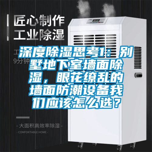 深度除濕思考1：別墅地下室墻面除濕，眼花繚亂的墻面防潮設備我們應該怎么選？