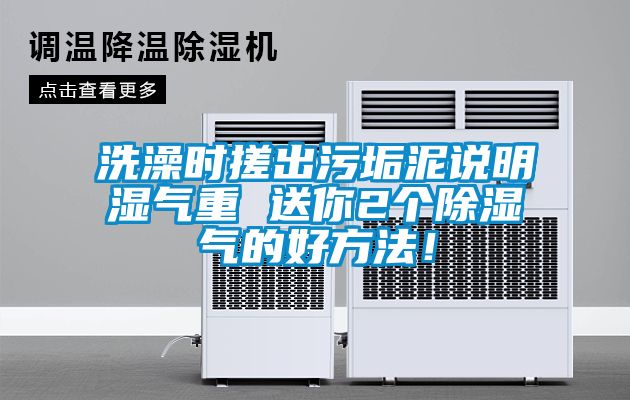 洗澡時搓出污垢泥說明濕氣重 送你2個除濕氣的好方法！