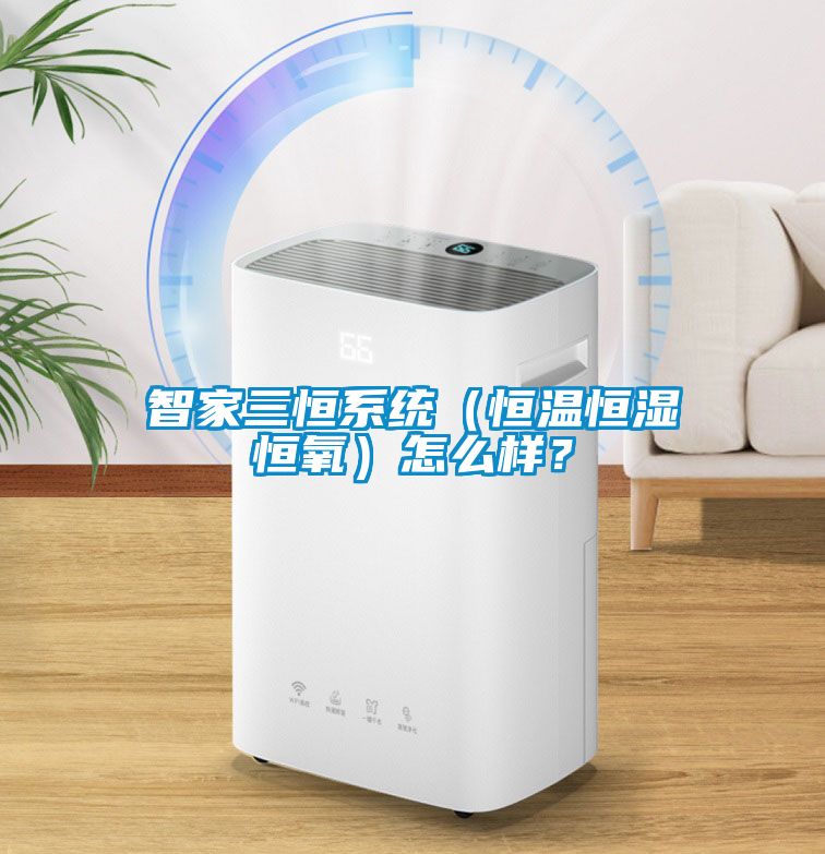 智家三恒系統（恒溫恒濕恒氧）怎么樣？