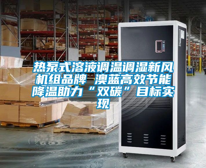 熱泵式溶液調(diào)溫調(diào)濕新風(fēng)機(jī)組品牌 澳藍(lán)高效節(jié)能降溫助力“雙碳”目標(biāo)實(shí)現(xiàn)