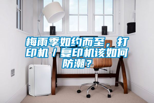 梅雨季如約而至，打印機／復印機該如何防潮？