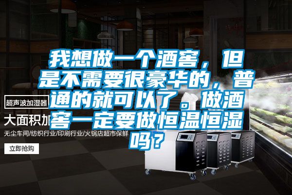 我想做一個(gè)酒窖，但是不需要很豪華的，普通的就可以了。做酒窖一定要做恒溫恒濕嗎？
