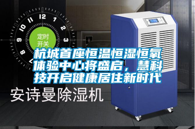 杭城首座恒溫恒濕恒氧體驗(yàn)中心將盛啟，慧科技開啟健康居住新時(shí)代