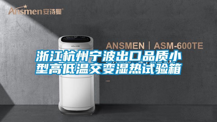 浙江杭州寧波出口品質(zhì)小型高低溫交變濕熱試驗(yàn)箱