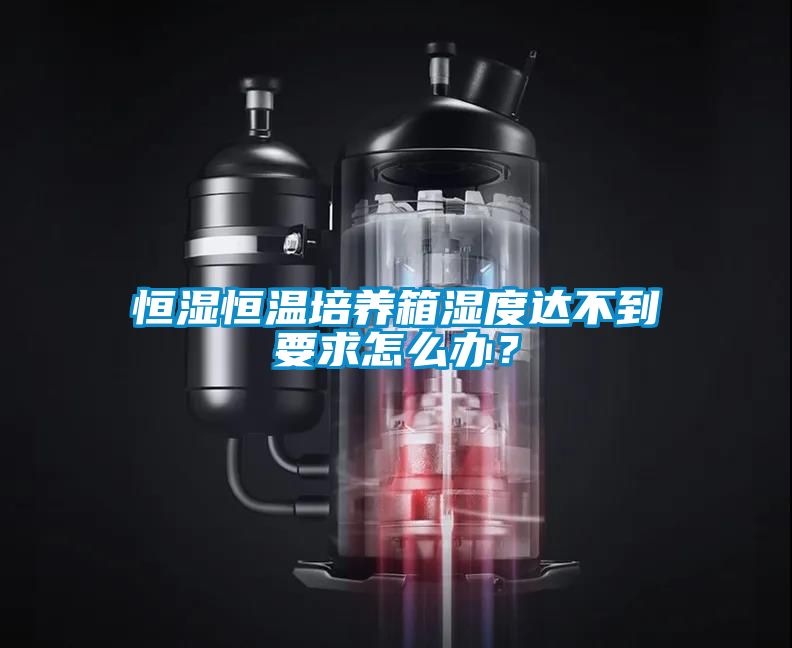 恒濕恒溫培養(yǎng)箱濕度達(dá)不到要求怎么辦？