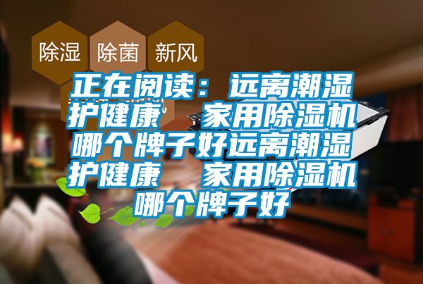 正在閱讀：遠(yuǎn)離潮濕護(hù)健康  家用除濕機(jī)哪個(gè)牌子好遠(yuǎn)離潮濕護(hù)健康  家用除濕機(jī)哪個(gè)牌子好
