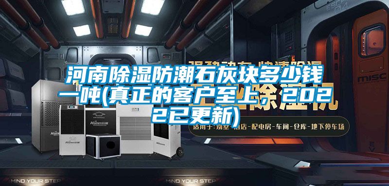 河南除濕防潮石灰塊多少錢(qián)一噸(真正的客戶(hù)至上，2022已更新)