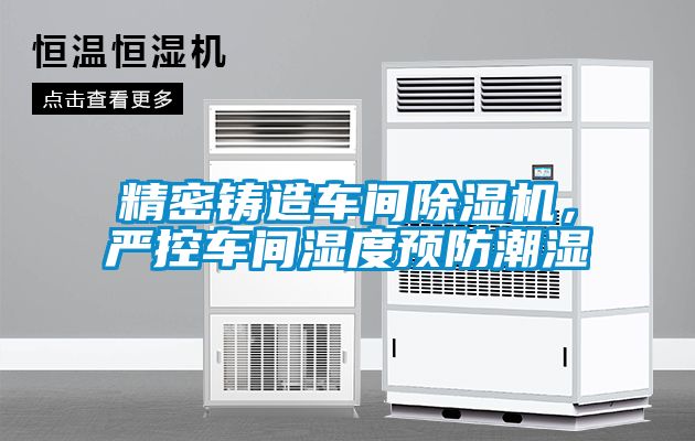 精密鑄造車間除濕機，嚴控車間濕度預防潮濕