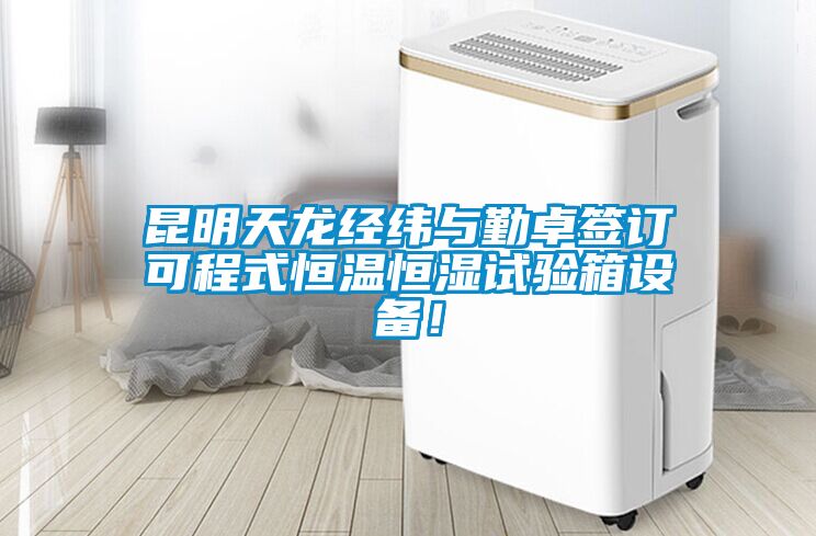 昆明天龍經緯與勤卓簽訂可程式恒溫恒濕試驗箱設備！