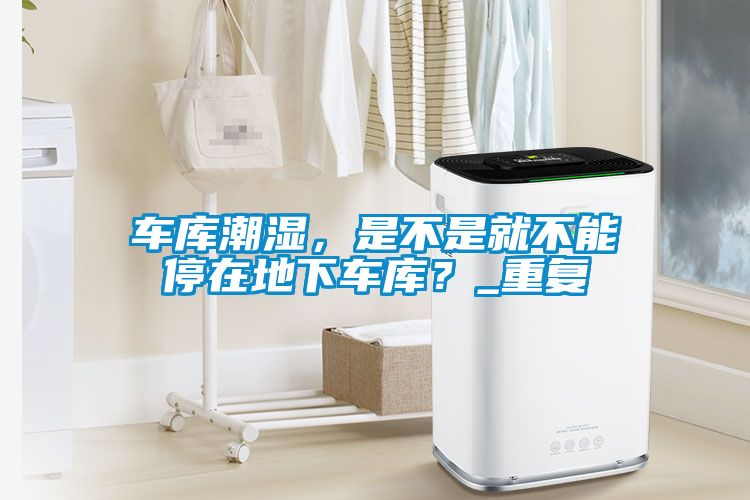 車庫潮濕，是不是就不能停在地下車庫？_重復(fù)