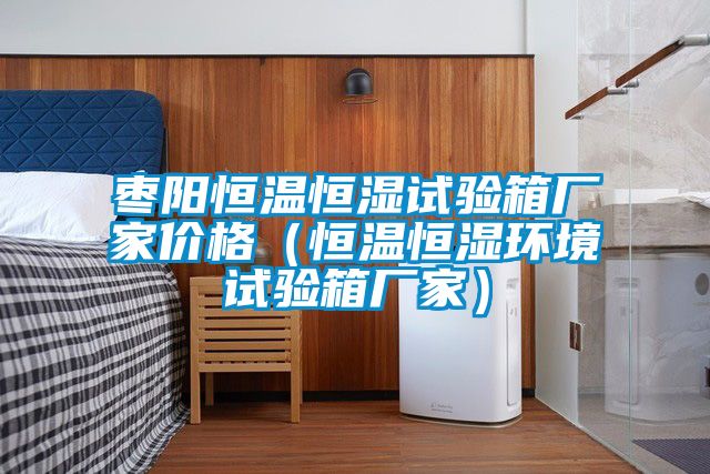棗陽恒溫恒濕試驗箱廠家價格（恒溫恒濕環境試驗箱廠家）