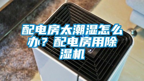 配電房太潮濕怎么辦？配電房用除濕機