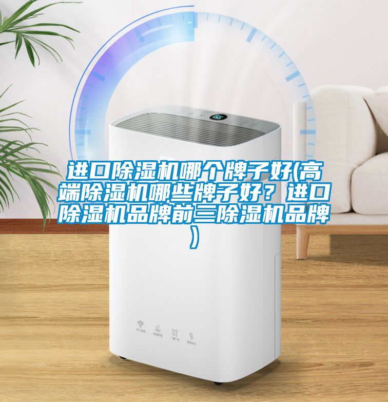 進口除濕機哪個牌子好(高端除濕機哪些牌子好？進口除濕機品牌前三除濕機品牌)