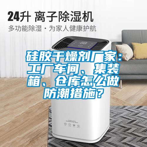 硅膠干燥劑廠家：工廠車間、集裝箱、倉庫怎么做防潮措施？