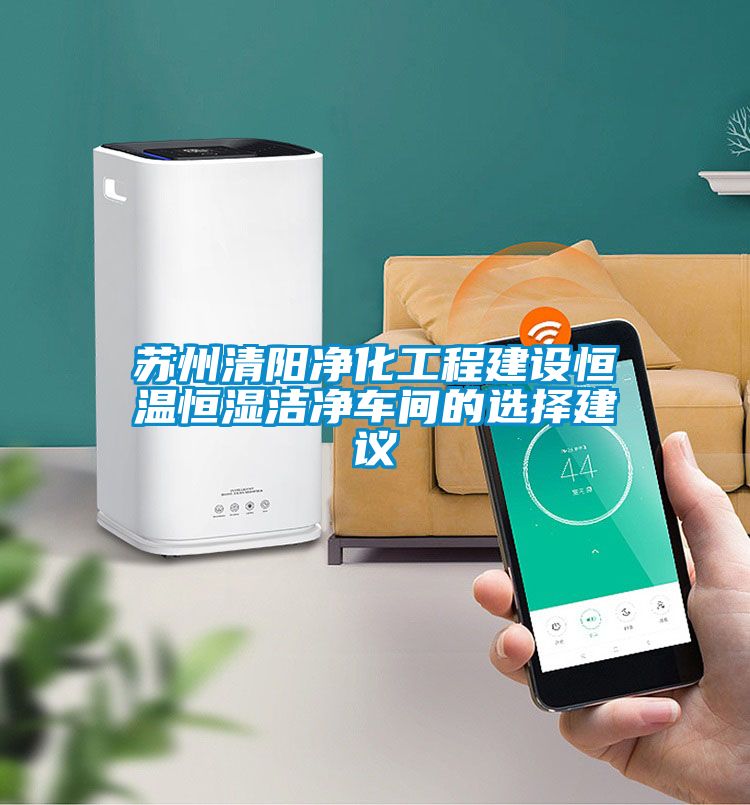 蘇州清陽凈化工程建設(shè)恒溫恒濕潔凈車間的選擇建議