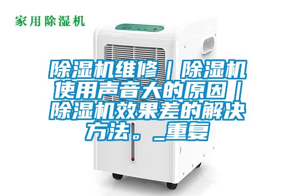 除濕機(jī)維修｜除濕機(jī)使用聲音大的原因｜除濕機(jī)效果差的解決方法。_重復(fù)