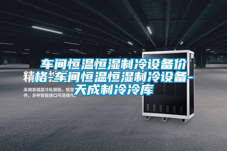 車間恒溫恒濕制冷設備價格-車間恒溫恒濕制冷設備-天成制冷冷庫