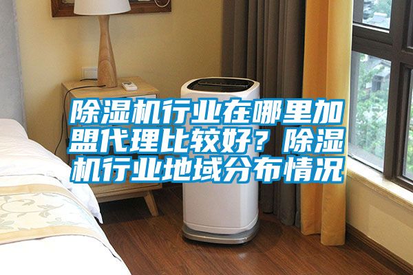 除濕機行業在哪里加盟代理比較好？除濕機行業地域分布情況