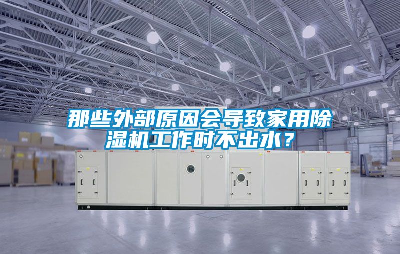 那些外部原因會導致家用除濕機工作時不出水？