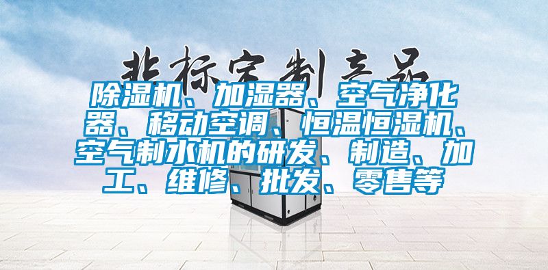 除濕機、加濕器、空氣凈化器、移動空調、恒溫恒濕機、空氣制水機的研發(fā)、制造、加工、維修、批發(fā)、零售等