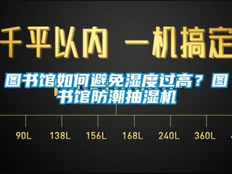 企業(yè)新聞圖書館如何避免濕度過高？圖書館防潮抽濕機