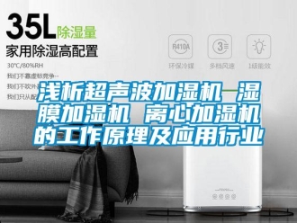 行業新聞淺析超聲波加濕機 濕膜加濕機 離心加濕機的工作原理及應用行業
