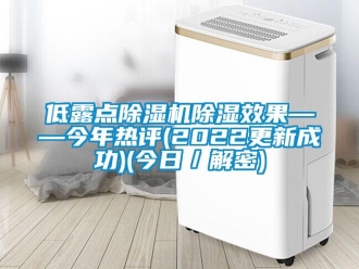 行業(yè)新聞低露點除濕機除濕效果——今年熱評(2022更新成功)(今日／解密)