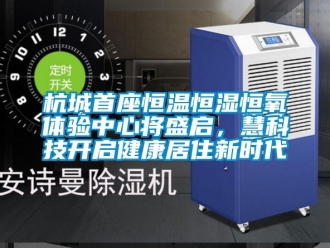 知識百科杭城首座恒溫恒濕恒氧體驗中心將盛啟，慧科技開啟健康居住新時代