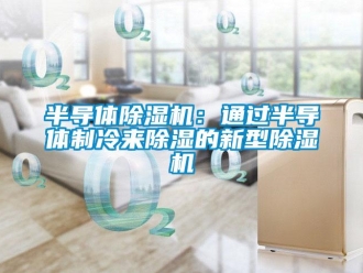 企業新聞半導體除濕機：通過半導體制冷來除濕的新型除濕機