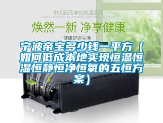 知識百科寧波帝寶多少錢一平方（如何低成本地實現恒溫恒濕恒靜恒凈恒氧的五恒方案）
