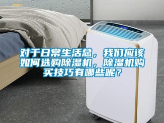 行業(yè)新聞對于日常生活總，我們應(yīng)該如何選購除濕機(jī)，除濕機(jī)購買技巧有哪些呢？