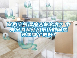 行業新聞室內空氣濕度大怎么辦？中央空調和新風系統的除濕效果哪個更好？