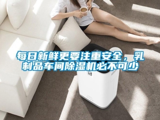 行業新聞每日新鮮更要注重安全，乳制品車間除濕機必不可少