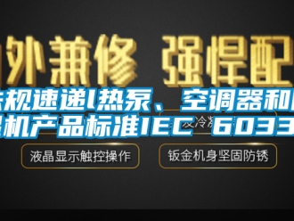 行業(yè)新聞法規(guī)速遞l熱泵、空調(diào)器和除濕機(jī)產(chǎn)品標(biāo)準(zhǔn)IEC 60335