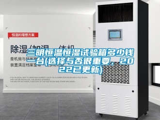 知識百科三明恒溫恒濕試驗箱多少錢一臺(選擇與否很重要，2022已更新)