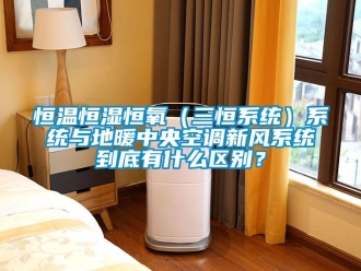 知識百科恒溫恒濕恒氧（三恒系統）系統與地暖中央空調新風系統到底有什么區別？